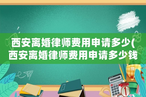 西安離婚律師費(fèi)用申請(qǐng)多少(西安離婚律師費(fèi)用申請(qǐng)多少錢一次)