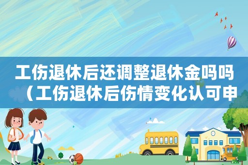 工傷退休后還調(diào)整退休金嗎嗎（工傷退休后傷情變化認(rèn)可申請(qǐng)嗎）
