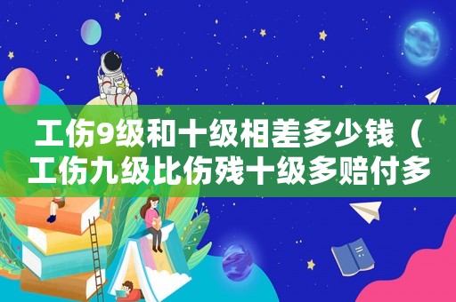 工傷9級和十級相差多少錢（工傷九級比傷殘十級多賠付多少錢）