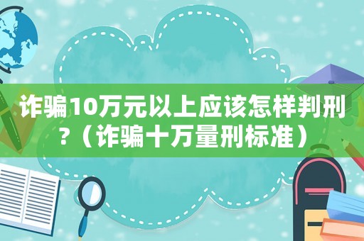 詐騙10萬元以上應(yīng)該怎樣判刑?（詐騙十萬量刑標(biāo)準(zhǔn)）
