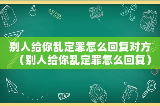 別人給你亂定罪怎么回復對方（別人給你亂定罪怎么回復）