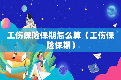 工傷保險(xiǎn)保期怎么算（工傷保險(xiǎn)保期）