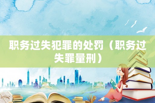 職務(wù)過失犯罪的處罰（職務(wù)過失罪量刑）