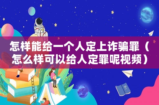 怎樣能給一個(gè)人定上詐騙罪（怎么樣可以給人定罪呢視頻）