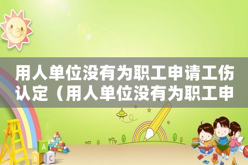 用人單位沒(méi)有為職工申請(qǐng)工傷認(rèn)定（用人單位沒(méi)有為職工申請(qǐng)工傷）