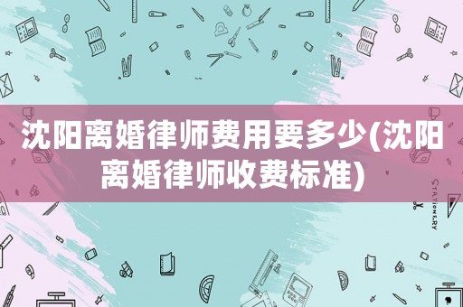 沈陽離婚律師費用要多少(沈陽離婚律師收費標(biāo)準(zhǔn))