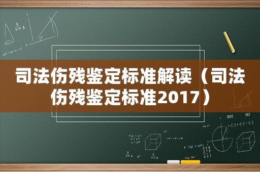 司法傷殘鑒定標準解讀（司法傷殘鑒定標準2017）