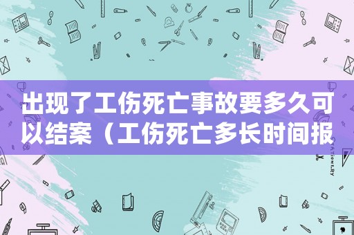 出現(xiàn)了工傷死亡事故要多久可以結(jié)案（工傷死亡多長(zhǎng)時(shí)間報(bào)案）