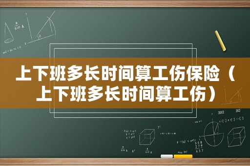 上下班多長時(shí)間算工傷保險(xiǎn)（上下班多長時(shí)間算工傷）