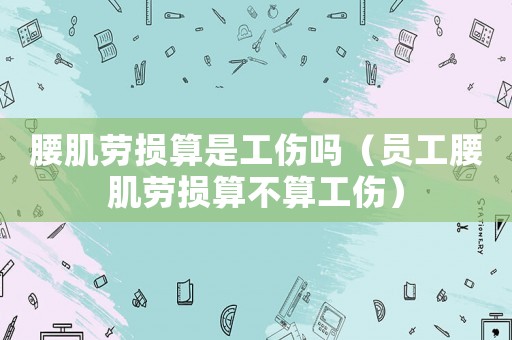腰肌勞損算是工傷嗎（員工腰肌勞損算不算工傷）