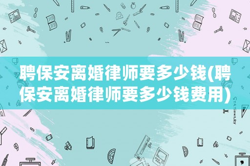 聘保安離婚律師要多少錢(聘保安離婚律師要多少錢費用)