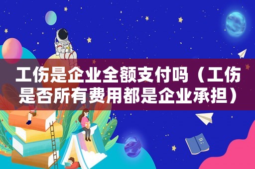 工傷是企業(yè)全額支付嗎（工傷是否所有費用都是企業(yè)承擔(dān)）