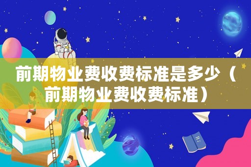 前期物業(yè)費(fèi)收費(fèi)標(biāo)準(zhǔn)是多少（前期物業(yè)費(fèi)收費(fèi)標(biāo)準(zhǔn)）