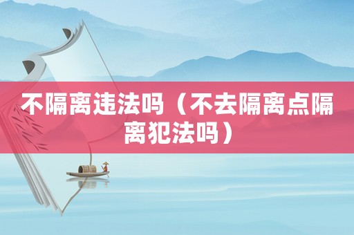 不隔離違法嗎（不去隔離點(diǎn)隔離犯法嗎）
