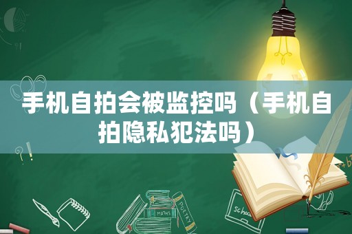 手機自拍會被監(jiān)控嗎（手機自拍隱私犯法嗎）