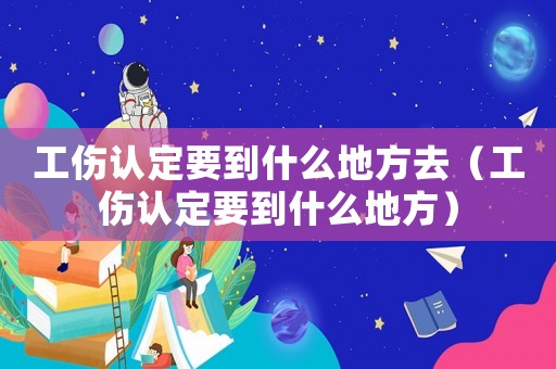 工傷認(rèn)定要到什么地方去（工傷認(rèn)定要到什么地方）