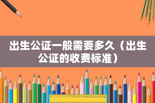出生公證一般需要多久（出生公證的收費(fèi)標(biāo)準(zhǔn)）