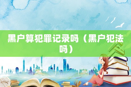黑戶算犯罪記錄嗎（黑戶犯法嗎）