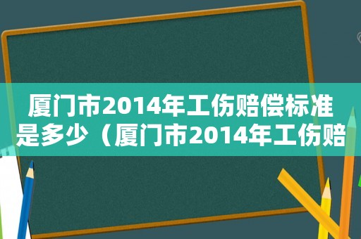 廈門市2014年工傷賠償標(biāo)準(zhǔn)是多少（廈門市2014年工傷賠償標(biāo)準(zhǔn)）
