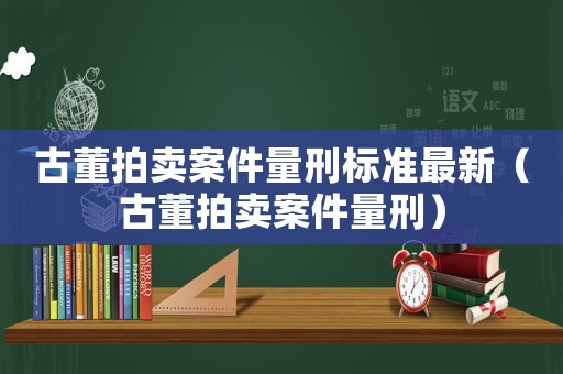 古董拍賣案件量刑標(biāo)準(zhǔn)最新（古董拍賣案件量刑）
