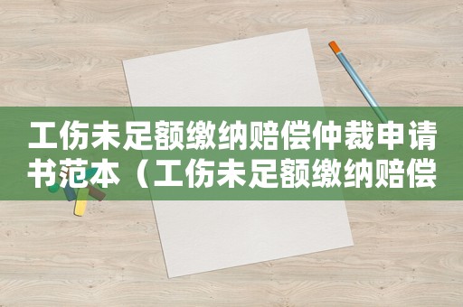 工傷未足額繳納賠償仲裁申請書范本（工傷未足額繳納賠償仲裁申請書）