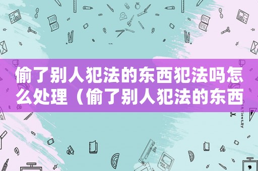 偷了別人犯法的東西犯法嗎怎么處理（偷了別人犯法的東西犯法嗎）