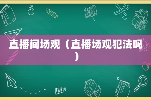 直播間場(chǎng)觀（直播場(chǎng)觀犯法嗎）