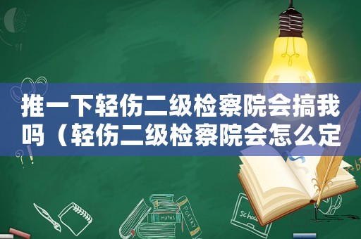 推一下輕傷二級檢察院會搞我嗎（輕傷二級檢察院會怎么定罪）