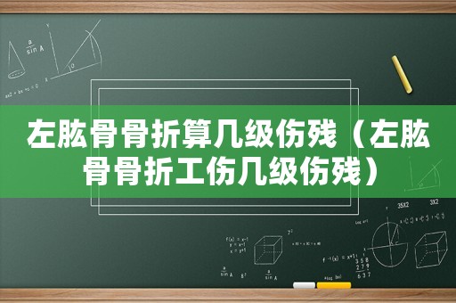 左肱骨骨折算幾級(jí)傷殘（左肱骨骨折工傷幾級(jí)傷殘）