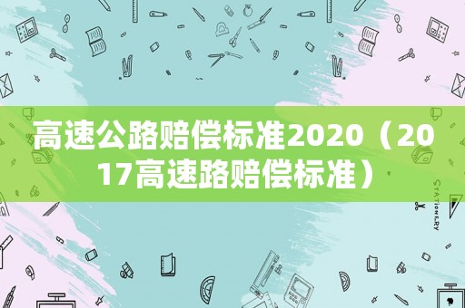 高速公路賠償標(biāo)準(zhǔn)2020（2017高速路賠償標(biāo)準(zhǔn)）