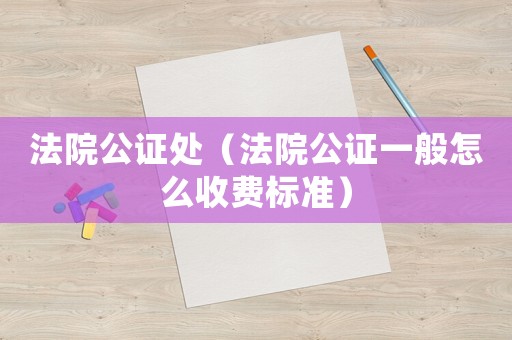 法院公證處（法院公證一般怎么收費(fèi)標(biāo)準(zhǔn)）