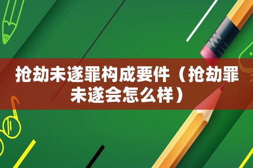 搶劫未遂罪構(gòu)成要件（搶劫罪未遂會(huì)怎么樣）