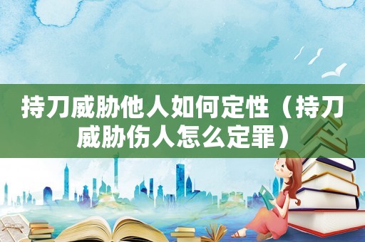 持刀威脅他人如何定性（持刀威脅傷人怎么定罪）