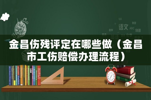 金昌傷殘?jiān)u定在哪些做（金昌市工傷賠償辦理流程）