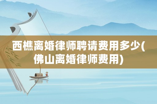 西樵離婚律師聘請費用多少(佛山離婚律師費用)