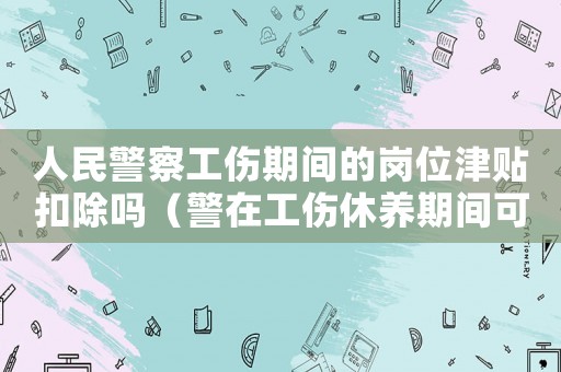 人民警察工傷期間的崗位津貼扣除嗎（警在工傷休養(yǎng)期間可以做保安嗎）