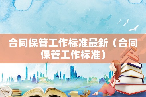 合同保管工作標(biāo)準(zhǔn)最新（合同保管工作標(biāo)準(zhǔn)）