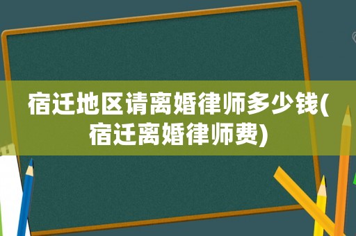 宿遷地區(qū)請離婚律師多少錢(宿遷離婚律師費)