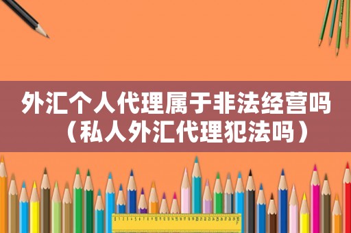 外匯個人代理屬于非法經(jīng)營嗎（私人外匯代理犯法嗎）