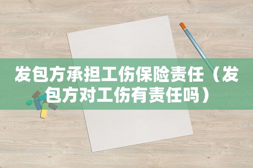發(fā)包方承擔(dān)工傷保險(xiǎn)責(zé)任（發(fā)包方對(duì)工傷有責(zé)任嗎）
