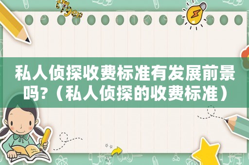 私人偵探收費標(biāo)準(zhǔn)有發(fā)展前景嗎?（私人偵探的收費標(biāo)準(zhǔn)）