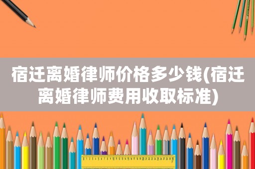 宿遷離婚律師價格多少錢(宿遷離婚律師費(fèi)用收取標(biāo)準(zhǔn))