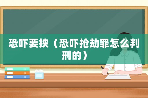 恐嚇要挾（恐嚇搶劫罪怎么判刑的）