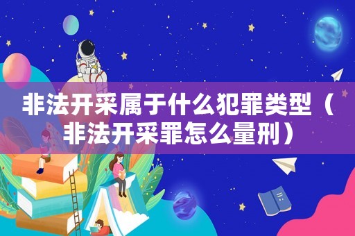 非法開(kāi)采屬于什么犯罪類型（非法開(kāi)采罪怎么量刑）