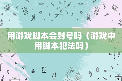 用游戲腳本會封號嗎（游戲中用腳本犯法嗎）