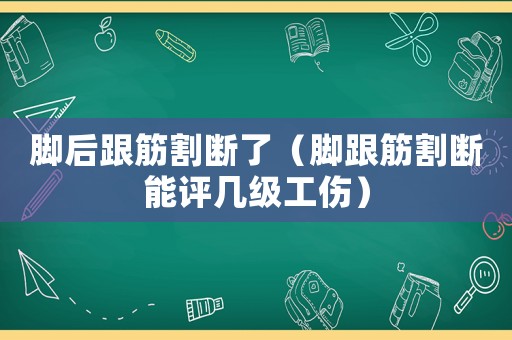 腳后跟筋割斷了（腳跟筋割斷能評幾級工傷）