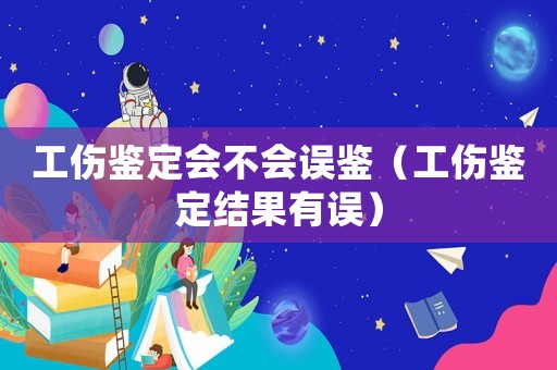 工傷鑒定會不會誤鑒（工傷鑒定結(jié)果有誤）
