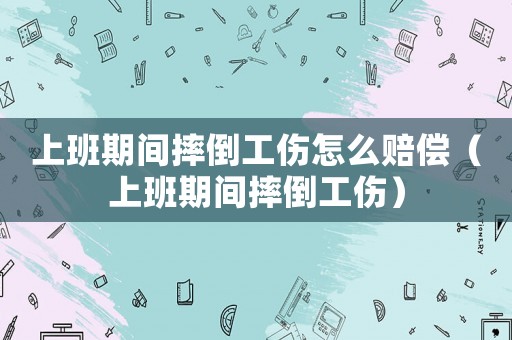 上班期間摔倒工傷怎么賠償（上班期間摔倒工傷）