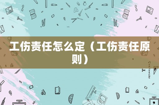 工傷責(zé)任怎么定（工傷責(zé)任原則）