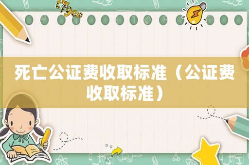 死亡公證費收取標(biāo)準(zhǔn)（公證費收取標(biāo)準(zhǔn)）